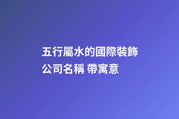五行屬水的國際裝飾公司名稱 帶寓意-第1張-公司起名-玄機派